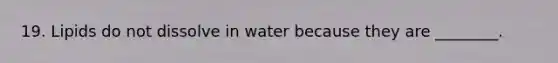 19. Lipids do not dissolve in water because they are ________.