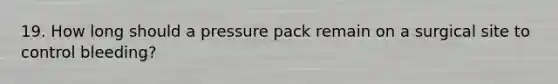 19. How long should a pressure pack remain on a surgical site to control bleeding?