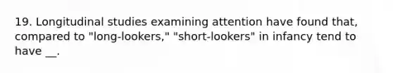 19. Longitudinal studies examining attention have found that, compared to "long-lookers," "short-lookers" in infancy tend to have __.