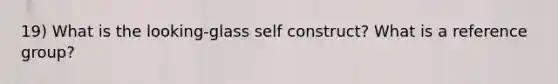 19) What is the looking-glass self construct? What is a reference group?