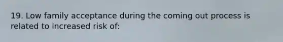 19. Low family acceptance during the coming out process is related to increased risk of: