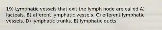 19) Lymphatic vessels that exit the lymph node are called A) lacteals. B) afferent lymphatic vessels. C) efferent lymphatic vessels. D) lymphatic trunks. E) lymphatic ducts.