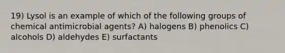 19) Lysol is an example of which of the following groups of chemical antimicrobial agents? A) halogens B) phenolics C) alcohols D) aldehydes E) surfactants