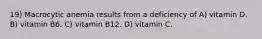 19) Macrocytic anemia results from a deficiency of A) vitamin D. B) vitamin B6. C) vitamin B12. D) vitamin C.