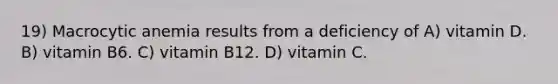 19) Macrocytic anemia results from a deficiency of A) vitamin D. B) vitamin B6. C) vitamin B12. D) vitamin C.