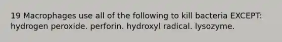 19 Macrophages use all of the following to kill bacteria EXCEPT: hydrogen peroxide. perforin. hydroxyl radical. lysozyme.