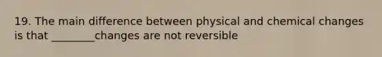 19. The main difference between physical and chemical changes is that ________changes are not reversible