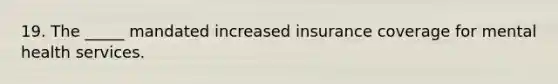 19. The _____ mandated increased insurance coverage for mental health services.