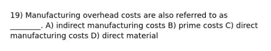 19) Manufacturing overhead costs are also referred to as ________. A) indirect manufacturing costs B) prime costs C) direct manufacturing costs D) direct material