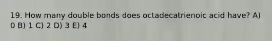 19. How many double bonds does octadecatrienoic acid have? A) 0 B) 1 C) 2 D) 3 E) 4