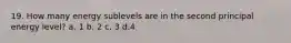 19. How many energy sublevels are in the second principal energy level? a. 1 b. 2 c. 3 d.4