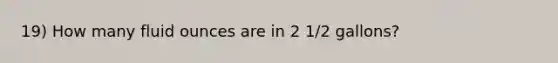 19) How many fluid ounces are in 2 1/2 gallons?