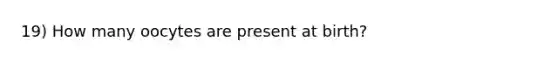 19) How many oocytes are present at birth?