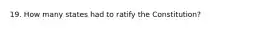 19. How many states had to ratify the Constitution?