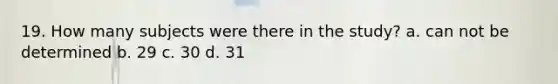 19. How many subjects were there in the study? a. can not be determined b. 29 c. 30 d. 31