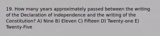 19. How many years approximately passed between the writing of the Declaration of independence and the writing of the Constitution? A) Nine B) Eleven C) Fifteen D) Twenty-one E) Twenty-Five