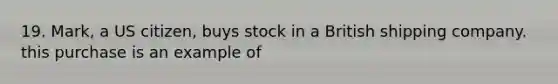 19. Mark, a US citizen, buys stock in a British shipping company. this purchase is an example of