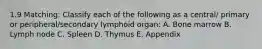 1.9 Matching: Classify each of the following as a central/ primary or peripheral/secondary lymphoid organ: A. Bone marrow B. Lymph node C. Spleen D. Thymus E. Appendix