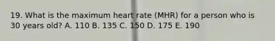 19. What is the maximum heart rate (MHR) for a person who is 30 years old? A. 110 B. 135 C. 150 D. 175 E. 190