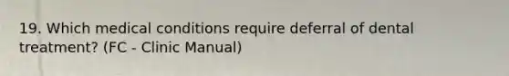 19. Which medical conditions require deferral of dental treatment? (FC - Clinic Manual)