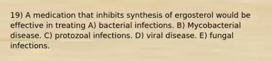 19) A medication that inhibits synthesis of ergosterol would be effective in treating A) bacterial infections. B) Mycobacterial disease. C) protozoal infections. D) viral disease. E) fungal infections.