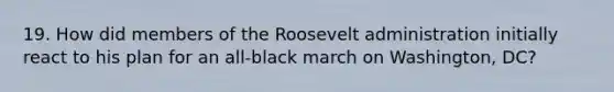 19. How did members of the Roosevelt administration initially react to his plan for an all-black march on Washington, DC?