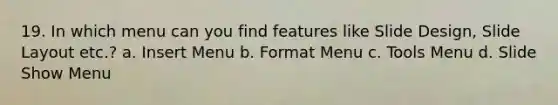 19. In which menu can you find features like Slide Design, Slide Layout etc.? a. Insert Menu b. Format Menu c. Tools Menu d. Slide Show Menu