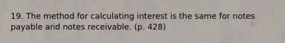 19. The method for calculating interest is the same for notes payable and notes receivable. (p. 428)