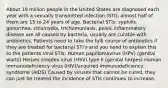 About 19 million people in the United States are diagnosed each year with a sexually transmitted infection (STI); almost half of them are 15 to 24 years of age. Bacterial STIs: syphilis, gonorrhea, chlamydia, trichomoniasis, pelvic inflammatory disease are all caused by bacteria, usually are curable with antibiotics. Patients need to take the fulll course of antibiotics if they are treated for bacterial STI's and you need to explain this to the patients Viral STIs: Human papillomavirus (HPV) (genital warts) Herpes simplex virus (HSV) type II (genital herpes) Human immunodeficiency virus (HIV)/acquired immunodeficiency syndrome (AIDS) Caused by viruses that cannot be cured, they can just be treated the incidence of STIs continues to increase.