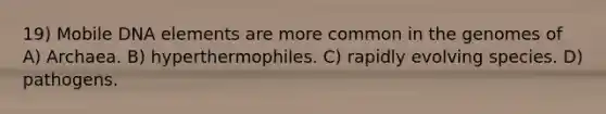 19) Mobile DNA elements are more common in the genomes of A) Archaea. B) hyperthermophiles. C) rapidly evolving species. D) pathogens.