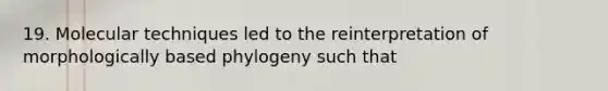 19. Molecular techniques led to the reinterpretation of morphologically based phylogeny such that