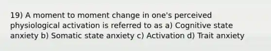 19) A moment to moment change in one's perceived physiological activation is referred to as a) Cognitive state anxiety b) Somatic state anxiety c) Activation d) Trait anxiety