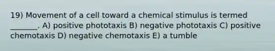 19) Movement of a cell toward a chemical stimulus is termed _______. A) positive phototaxis B) negative phototaxis C) positive chemotaxis D) negative chemotaxis E) a tumble