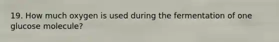 19. How much oxygen is used during the fermentation of one glucose molecule?