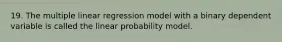 19. The multiple linear regression model with a binary dependent variable is called the linear probability model.