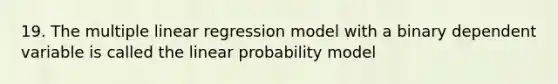 19. The multiple linear regression model with a binary dependent variable is called the linear probability model