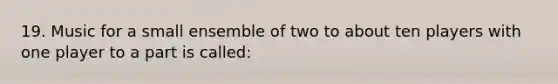 19. Music for a small ensemble of two to about ten players with one player to a part is called: