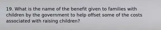 19. What is the name of the benefit given to families with children by the government to help offset some of the costs associated with raising children?