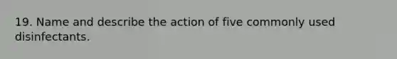 19. Name and describe the action of five commonly used disinfectants.