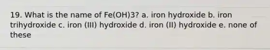 19. What is the name of Fe(OH)3? a. iron hydroxide b. iron trihydroxide c. iron (III) hydroxide d. iron (II) hydroxide e. none of these