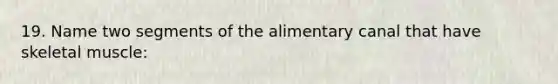 19. Name two segments of the alimentary canal that have skeletal muscle: