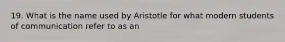 19. What is the name used by Aristotle for what modern students of communication refer to as an