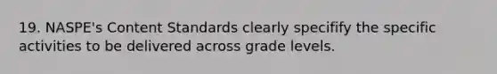 19. NASPE's Content Standards clearly specifify the specific activities to be delivered across grade levels.