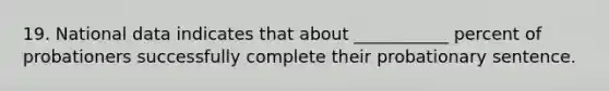 19. National data indicates that about ___________ percent of probationers successfully complete their probationary sentence.