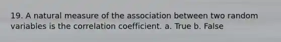 19. A natural measure of the association between two random variables is the correlation coefficient. a. True b. False