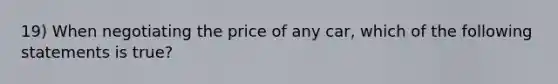 19) When negotiating the price of any car, which of the following statements is true?