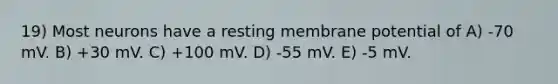 19) Most neurons have a resting membrane potential of A) -70 mV. B) +30 mV. C) +100 mV. D) -55 mV. E) -5 mV.