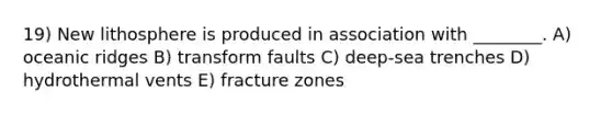 19) New lithosphere is produced in association with ________. A) oceanic ridges B) transform faults C) deep-sea trenches D) hydrothermal vents E) fracture zones