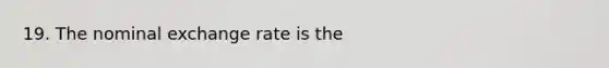 19. The nominal exchange rate is the