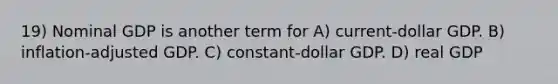 19) Nominal GDP is another term for A) current-dollar GDP. B) inflation-adjusted GDP. C) constant-dollar GDP. D) real GDP